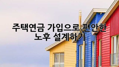 주택연금 가입으로 편안한 노후 설계하기